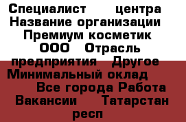 Специалист Call-центра › Название организации ­ Премиум косметик, ООО › Отрасль предприятия ­ Другое › Минимальный оклад ­ 20 000 - Все города Работа » Вакансии   . Татарстан респ.